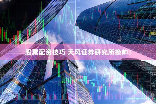 股票配资技巧 天风证券研究所换帅！