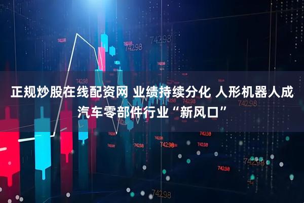 正规炒股在线配资网 业绩持续分化 人形机器人成汽车零部件行业“新风口”