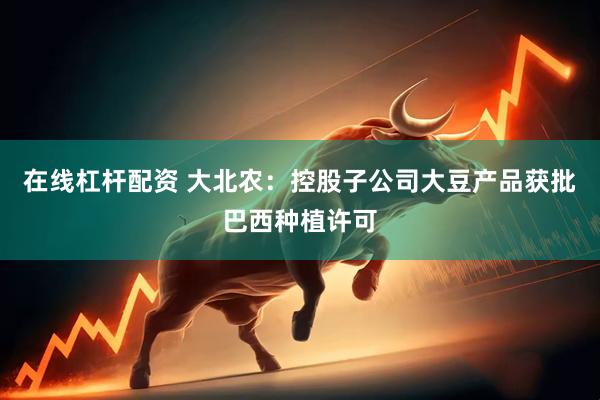在线杠杆配资 大北农：控股子公司大豆产品获批巴西种植许可