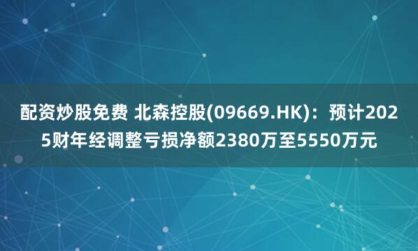 配资炒股免费 北森控股(09669.HK)：预计2025财年经调整亏损净额2380万至5550万元