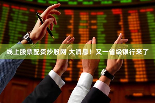 线上股票配资炒股网 大消息！又一省级银行来了