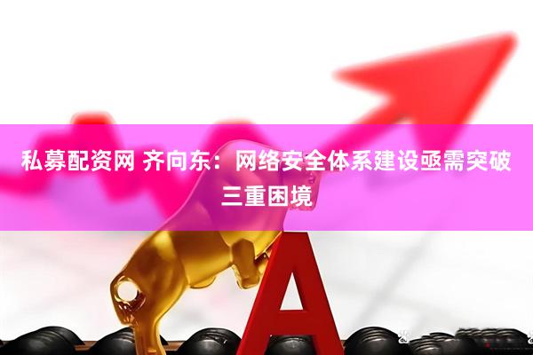 私募配资网 齐向东：网络安全体系建设亟需突破三重困境
