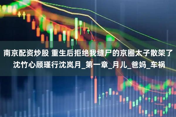 南京配资炒股 重生后拒绝我缝尸的京圈太子散架了 沈竹心顾瑾行沈岚月_第一章_月儿_爸妈_车祸