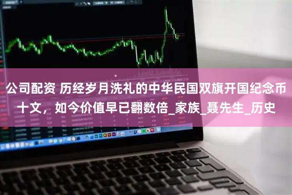公司配资 历经岁月洗礼的中华民国双旗开国纪念币十文，如今价值早已翻数倍_家族_聂先生_历史