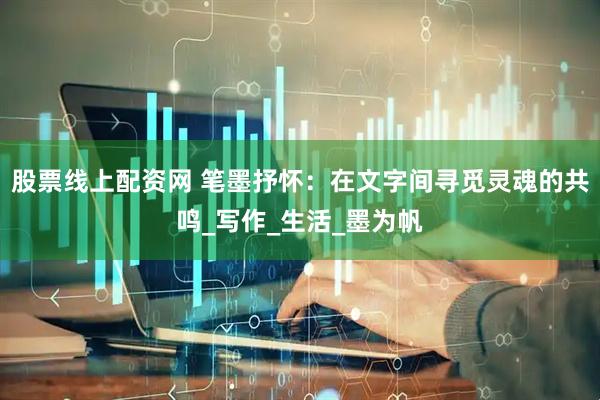 股票线上配资网 笔墨抒怀：在文字间寻觅灵魂的共鸣_写作_生活_墨为帆