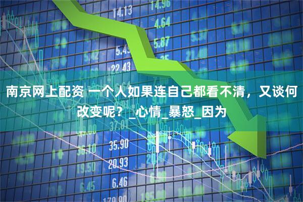 南京网上配资 一个人如果连自己都看不清，又谈何改变呢？_心情_暴怒_因为