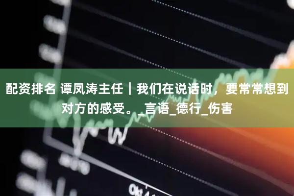 配资排名 谭凤涛主任｜我们在说话时，要常常想到对方的感受。_言语_德行_伤害