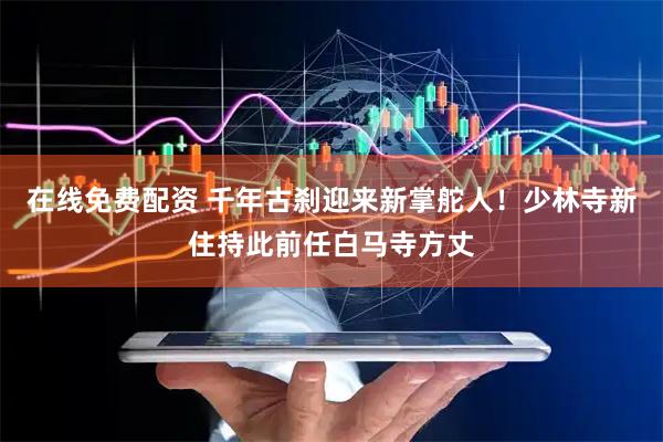 在线免费配资 千年古刹迎来新掌舵人！少林寺新住持此前任白马寺方丈