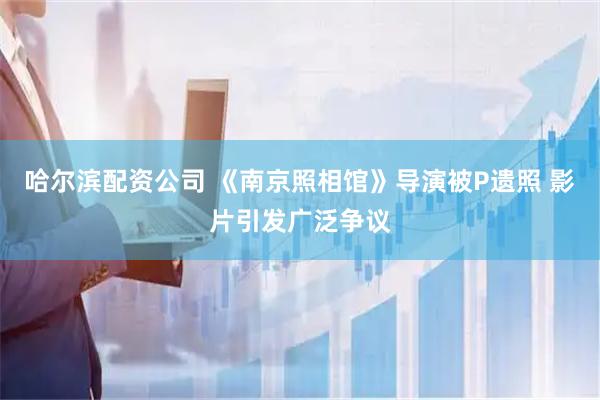 哈尔滨配资公司 《南京照相馆》导演被P遗照 影片引发广泛争议