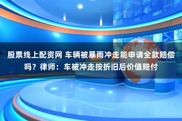 股票线上配资网 车辆被暴雨冲走能申请全款赔偿吗？律师：车被冲走按折旧后价值赔付