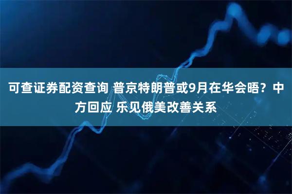可查证券配资查询 普京特朗普或9月在华会晤？中方回应 乐见俄美改善关系