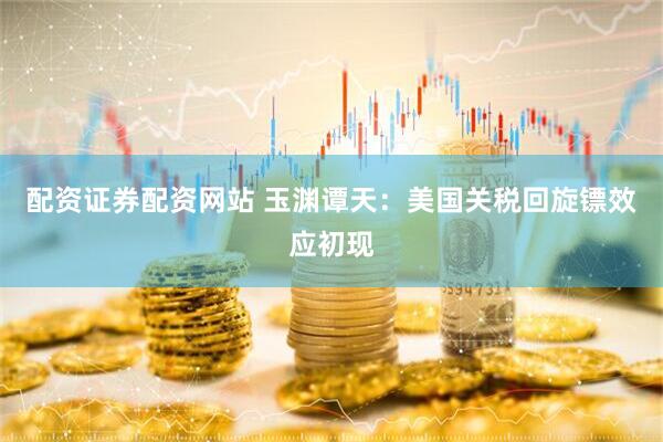配资证券配资网站 玉渊谭天：美国关税回旋镖效应初现