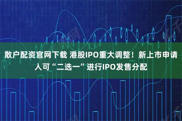 散户配资官网下载 港股IPO重大调整！新上市申请人可“二选一”进行IPO发售分配