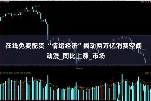 在线免费配资 “情绪经济”撬动两万亿消费空间_动漫_同比上涨_市场
