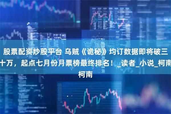 股票配资炒股平台 乌贼《诡秘》均订数据即将破三十万，起点七月份月票榜最终排名！_读者_小说_柯南
