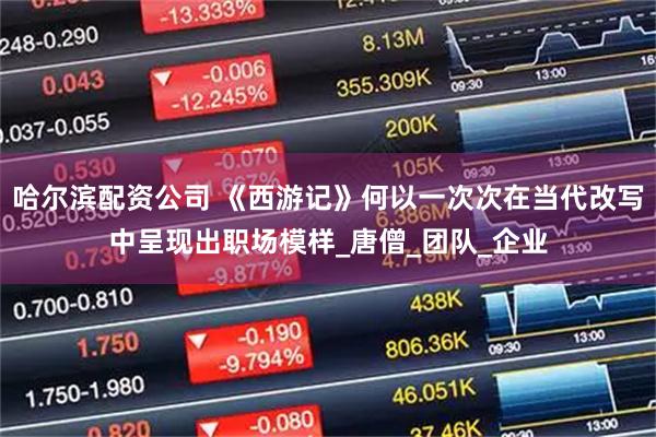 哈尔滨配资公司 《西游记》何以一次次在当代改写中呈现出职场模样_唐僧_团队_企业