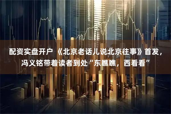 配资实盘开户 《北京老话儿说北京往事》首发，冯义铭带着读者到处“东瞧瞧，西看看”