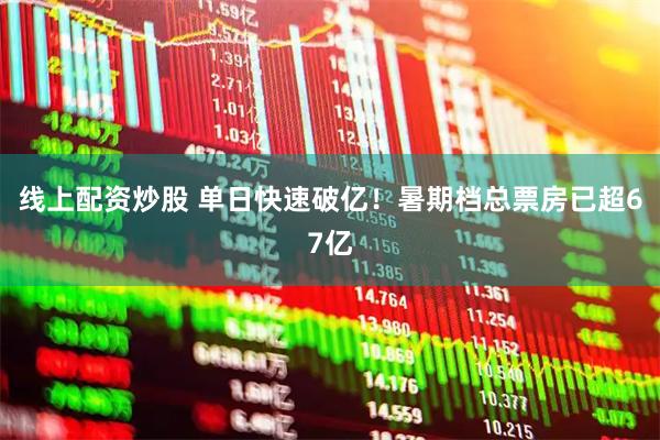 线上配资炒股 单日快速破亿！暑期档总票房已超67亿