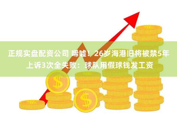 正规实盘配资公司 唏嘘！26岁海港旧将被禁5年 上诉3次全失败：球队用假球钱发工资