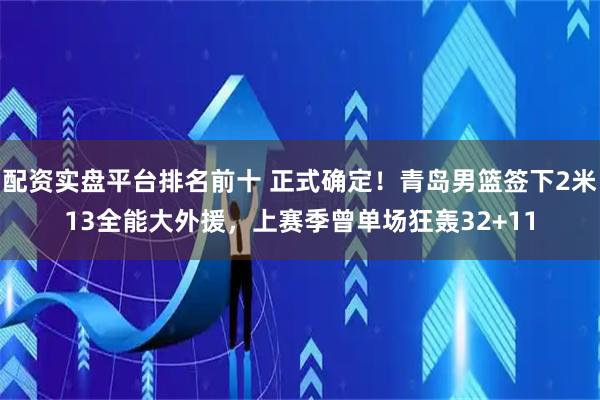 配资实盘平台排名前十 正式确定！青岛男篮签下2米13全能大外援，上赛季曾单场狂轰32+11