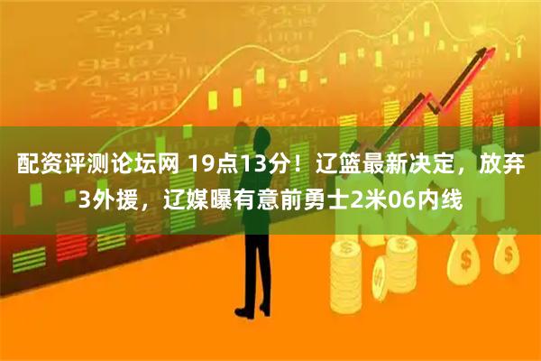 配资评测论坛网 19点13分！辽篮最新决定，放弃3外援，辽媒曝有意前勇士2米06内线