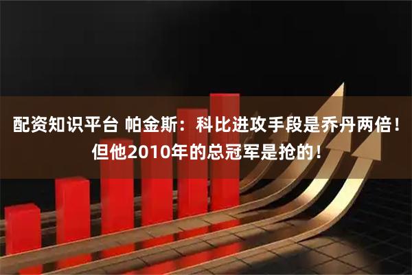 配资知识平台 帕金斯：科比进攻手段是乔丹两倍！但他2010年的总冠军是抢的！