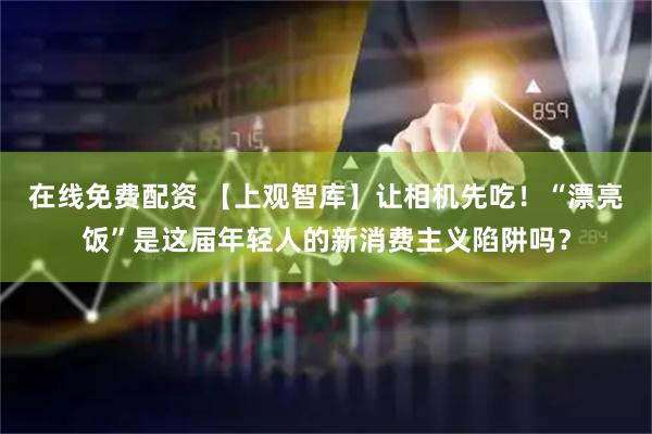 在线免费配资 【上观智库】让相机先吃！“漂亮饭”是这届年轻人的新消费主义陷阱吗？