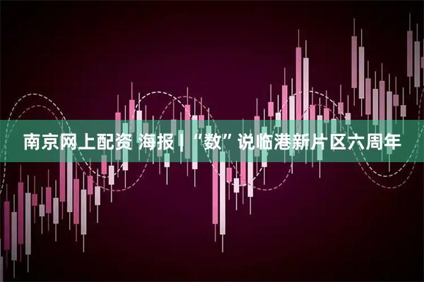 南京网上配资 海报 | “数”说临港新片区六周年