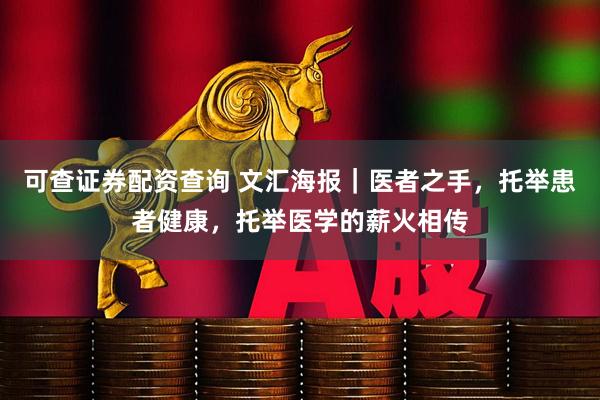 可查证券配资查询 文汇海报｜医者之手，托举患者健康，托举医学的薪火相传