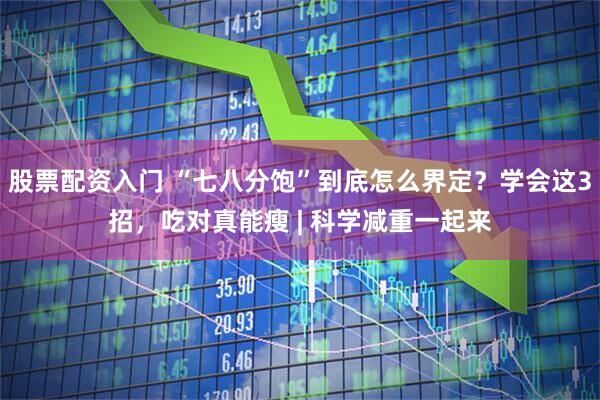 股票配资入门 “七八分饱”到底怎么界定?学会这3招,吃对真能瘦 | 科学减重一起来