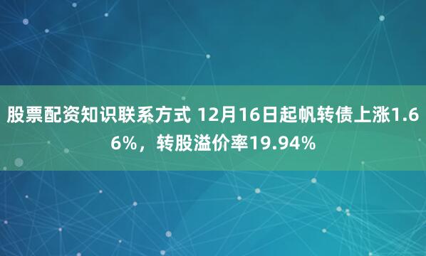 股票配资知识联系方式 12月16日起帆转债上涨1.66%，转股溢价率19.94%