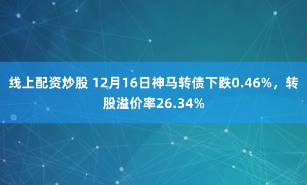 线上配资炒股 12月16日神马转债下跌0.46%,转股溢价率26.34%