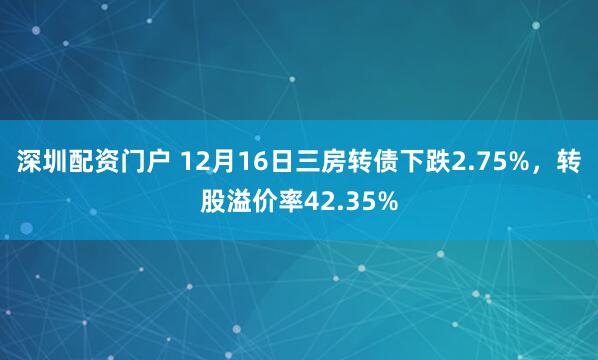 深圳配资门户 12月16日三房转债下跌2.75%，转股溢价率42.35%