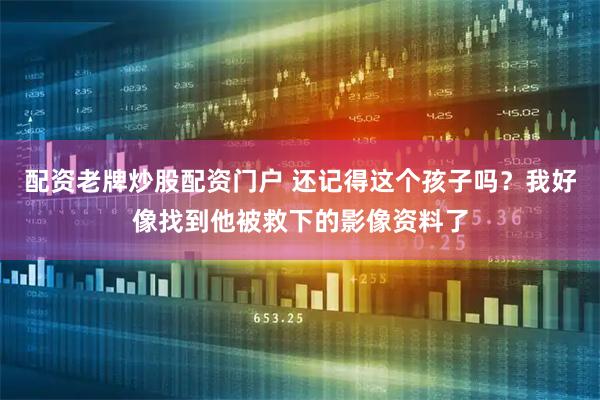 配资老牌炒股配资门户 还记得这个孩子吗？我好像找到他被救下的影像资料了
