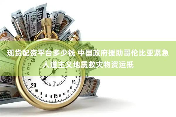 现货配资平台多少钱 中国政府援助哥伦比亚紧急人道主义地震救灾物资运抵