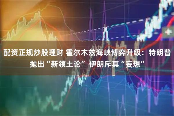 配资正规炒股理财 霍尔木兹海峡博弈升级：特朗普抛出“新领土论” 伊朗斥其“妄想”