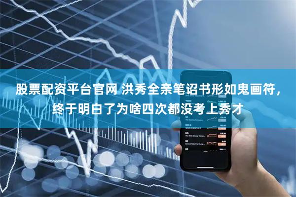 股票配资平台官网 洪秀全亲笔诏书形如鬼画符，终于明白了为啥四次都没考上秀才