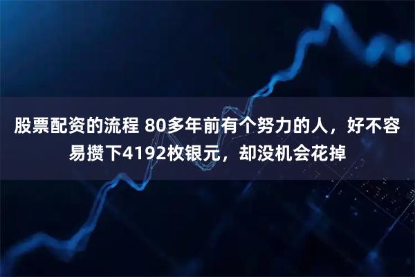 股票配资的流程 80多年前有个努力的人，好不容易攒下4192枚银元，却没机会花掉